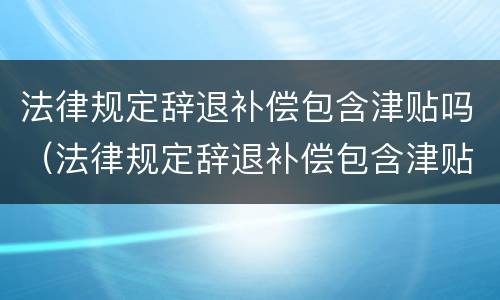 法律规定辞退补偿包含津贴吗（法律规定辞退补偿包含津贴吗）