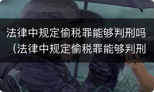 法律中规定偷税罪能够判刑吗（法律中规定偷税罪能够判刑吗为什么）