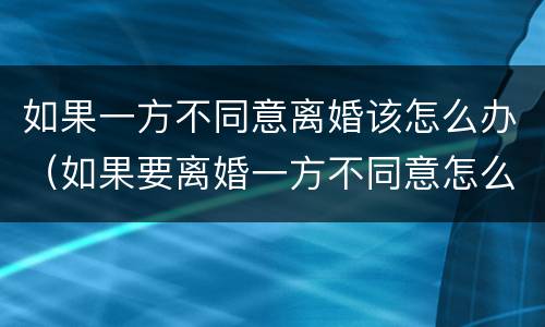 如果一方不同意离婚该怎么办（如果要离婚一方不同意怎么办）