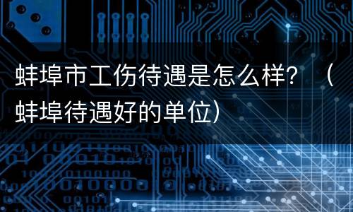 蚌埠市工伤待遇是怎么样？（蚌埠待遇好的单位）