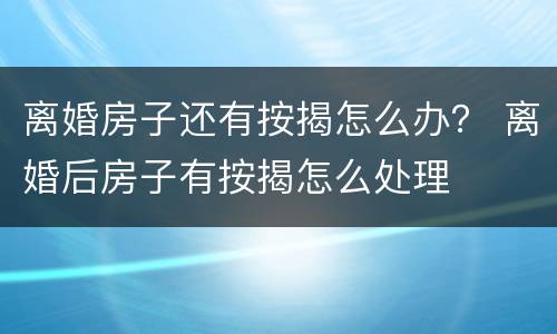 离婚房子还有按揭怎么办？ 离婚后房子有按揭怎么处理