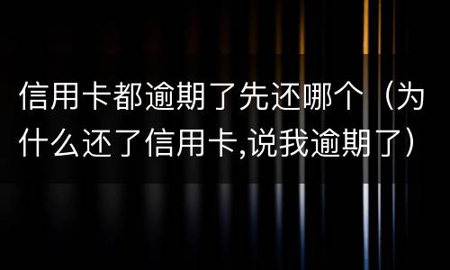 信用卡都逾期了先还哪个（为什么还了信用卡,说我逾期了）