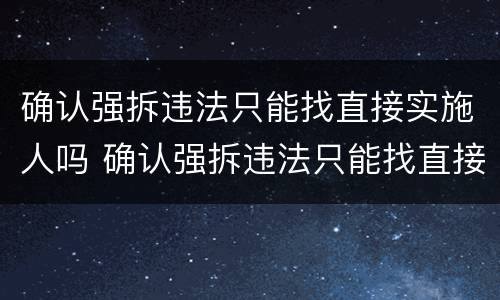 确认强拆违法只能找直接实施人吗 确认强拆违法只能找直接实施人吗