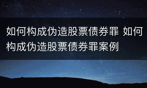 如何构成伪造股票债券罪 如何构成伪造股票债券罪案例