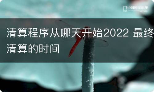 清算程序从哪天开始2022 最终清算的时间