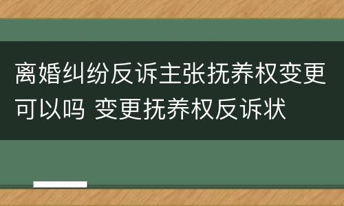 离婚纠纷反诉主张抚养权变更可以吗 变更抚养权反诉状