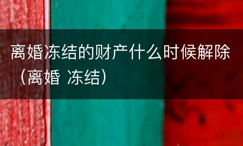 离婚冻结的财产什么时候解除（离婚 冻结）