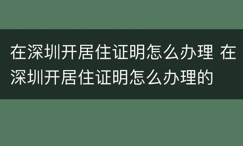 在深圳开居住证明怎么办理 在深圳开居住证明怎么办理的