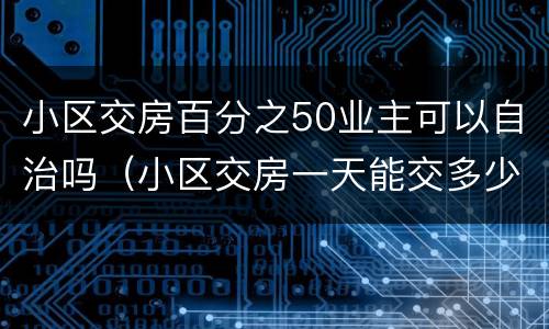 小区交房百分之50业主可以自治吗（小区交房一天能交多少户）