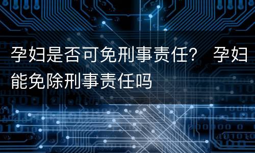 孕妇是否可免刑事责任？ 孕妇能免除刑事责任吗