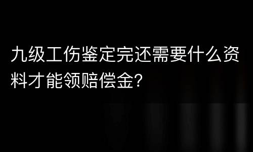 九级工伤鉴定完还需要什么资料才能领赔偿金？