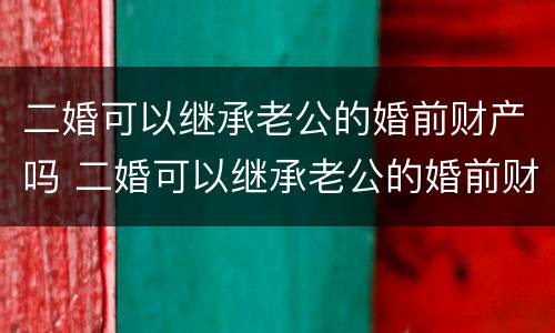 二婚可以继承老公的婚前财产吗 二婚可以继承老公的婚前财产吗