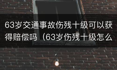 63岁交通事故伤残十级可以获得赔偿吗（63岁伤残十级怎么赔偿?）