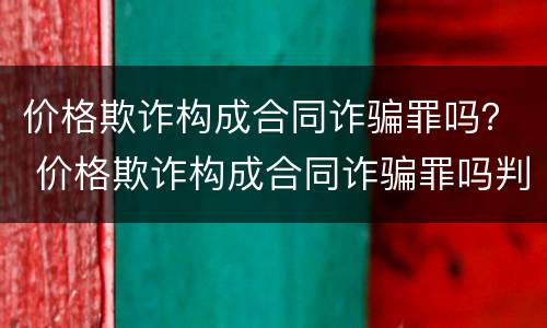 价格欺诈构成合同诈骗罪吗？ 价格欺诈构成合同诈骗罪吗判几年