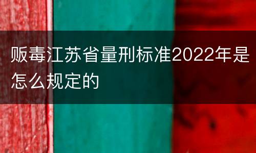 贩毒江苏省量刑标准2022年是怎么规定的