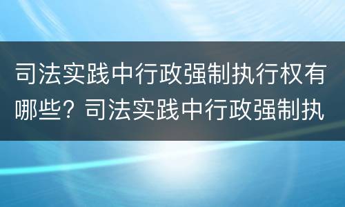 司法实践中行政强制执行权有哪些? 司法实践中行政强制执行权有哪些内容