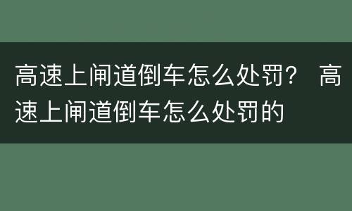 高速上闸道倒车怎么处罚？ 高速上闸道倒车怎么处罚的