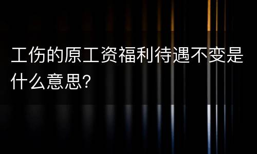 工伤的原工资福利待遇不变是什么意思？