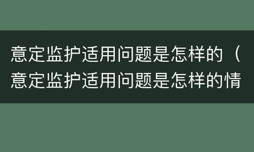 意定监护适用问题是怎样的（意定监护适用问题是怎样的情况）