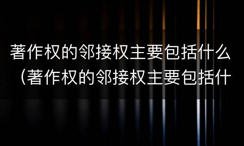 著作权的邻接权主要包括什么（著作权的邻接权主要包括什么权利）