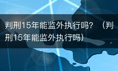 判刑15年能监外执行吗？（判刑15年能监外执行吗）