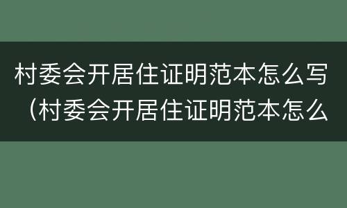 村委会开居住证明范本怎么写（村委会开居住证明范本怎么写图片）