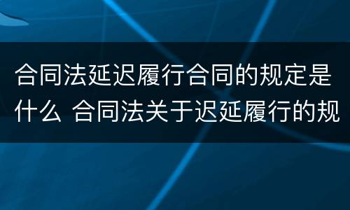 合同法延迟履行合同的规定是什么 合同法关于迟延履行的规定