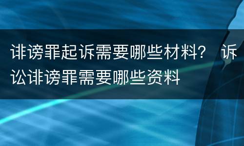 诽谤罪起诉需要哪些材料？ 诉讼诽谤罪需要哪些资料