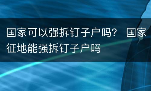 国家可以强拆钉子户吗？ 国家征地能强拆钉子户吗