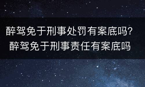 醉驾免于刑事处罚有案底吗？ 醉驾免于刑事责任有案底吗