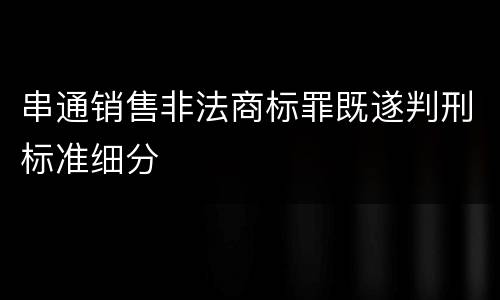 串通销售非法商标罪既遂判刑标准细分