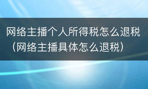 网络主播个人所得税怎么退税（网络主播具体怎么退税）