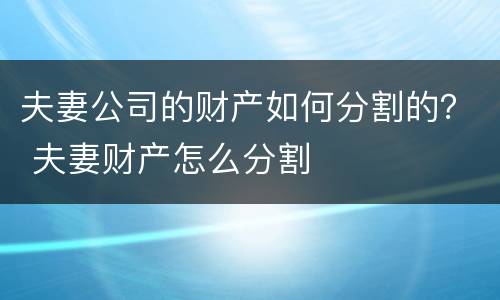 夫妻公司的财产如何分割的？ 夫妻财产怎么分割