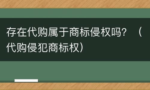 存在代购属于商标侵权吗？（代购侵犯商标权）