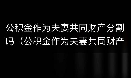 公积金作为夫妻共同财产分割吗（公积金作为夫妻共同财产分割吗怎么分）