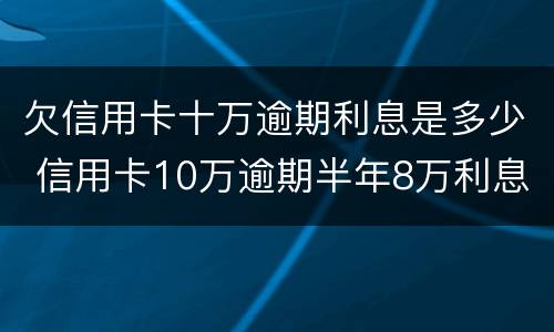 欠信用卡十万逾期利息是多少 信用卡10万逾期半年8万利息