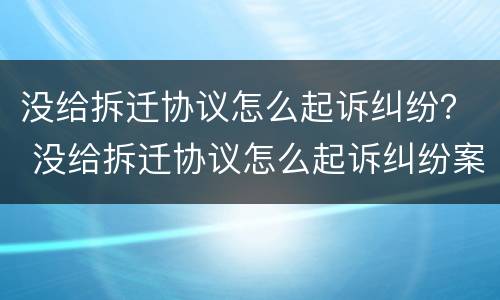 没给拆迁协议怎么起诉纠纷？ 没给拆迁协议怎么起诉纠纷案件