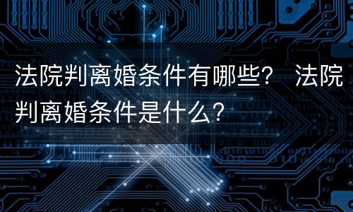 法院判离婚条件有哪些？ 法院判离婚条件是什么?