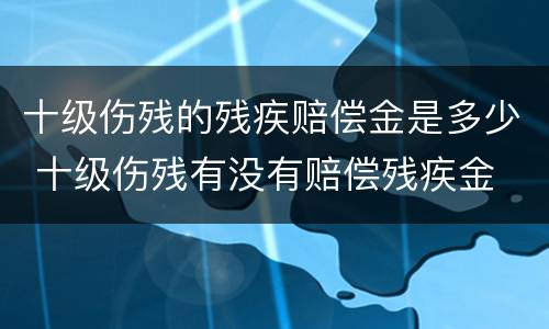 十级伤残的残疾赔偿金是多少 十级伤残有没有赔偿残疾金