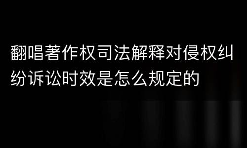 翻唱著作权司法解释对侵权纠纷诉讼时效是怎么规定的