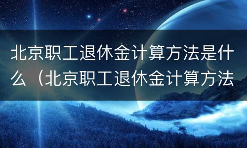 北京职工退休金计算方法是什么（北京职工退休金计算方法是什么样的）