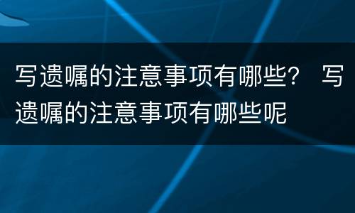 写遗嘱的注意事项有哪些？ 写遗嘱的注意事项有哪些呢