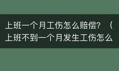 上班一个月工伤怎么赔偿？（上班不到一个月发生工伤怎么赔偿?）