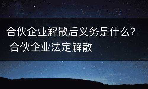 合伙企业解散后义务是什么？ 合伙企业法定解散