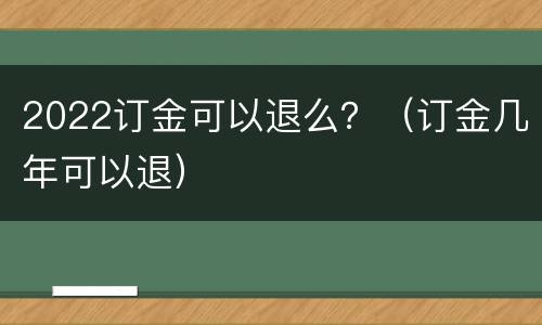 2022订金可以退么？（订金几年可以退）