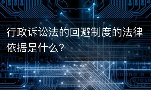 行政诉讼法的回避制度的法律依据是什么？