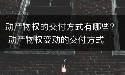 动产物权的交付方式有哪些？ 动产物权变动的交付方式