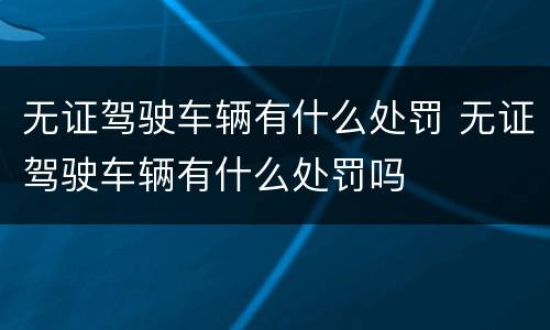 无证驾驶车辆有什么处罚 无证驾驶车辆有什么处罚吗