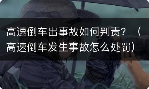 高速倒车出事故如何判责？（高速倒车发生事故怎么处罚）