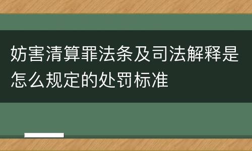 妨害清算罪法条及司法解释是怎么规定的处罚标准